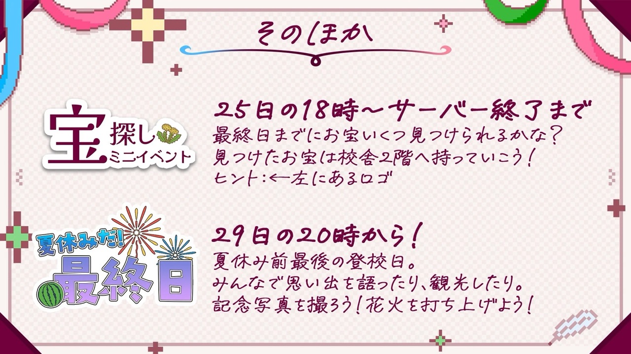 告知画像。宝探しミニイベント: 25日の18時からサーバー終了まで、見つけたお宝は校舎2階へ、ヒントはタンポポのロゴ。夏休みだ！最終日: 29日の20時から、みんなで思い出を語ったり観光したり、記念写真と花火